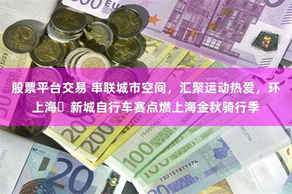 股票平台交易 串联城市空间，汇聚运动热爱，环上海・新城自行车赛点燃上海金秋骑行季