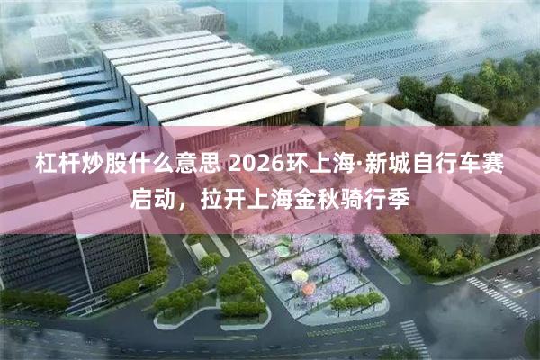 杠杆炒股什么意思 2026环上海·新城自行车赛启动，拉开上海金秋骑行季