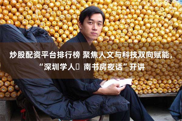 炒股配资平台排行榜 聚焦人文与科技双向赋能，“深圳学人・南书房夜话”开讲