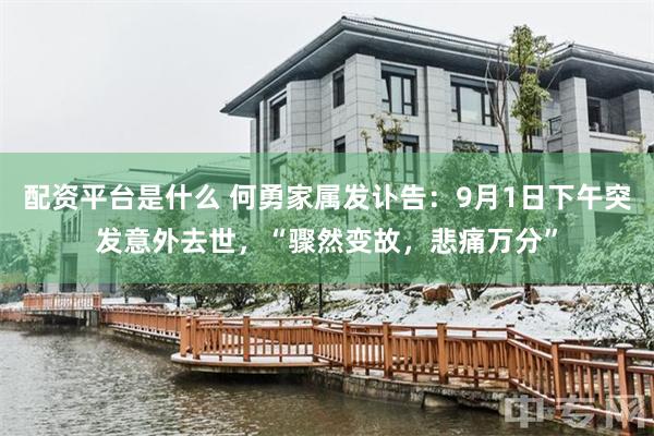 配资平台是什么 何勇家属发讣告：9月1日下午突发意外去世，“骤然变故，悲痛万分”