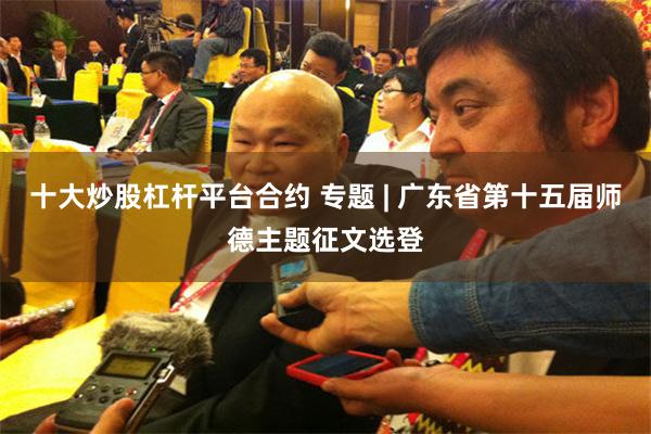十大炒股杠杆平台合约 专题 | 广东省第十五届师德主题征文选登