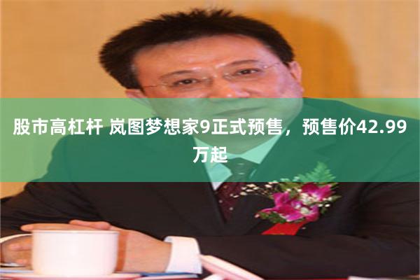 股市高杠杆 岚图梦想家9正式预售，预售价42.99万起
