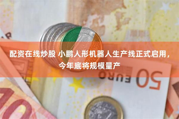 配资在线炒股 小鹏人形机器人生产线正式启用，今年底将规模量产