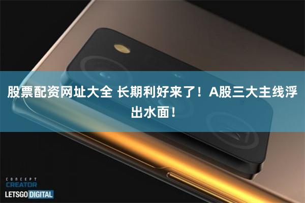 股票配资网址大全 长期利好来了！A股三大主线浮出水面！