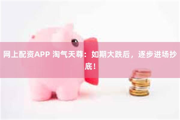 网上配资APP 淘气天尊：如期大跌后，逐步进场抄底！