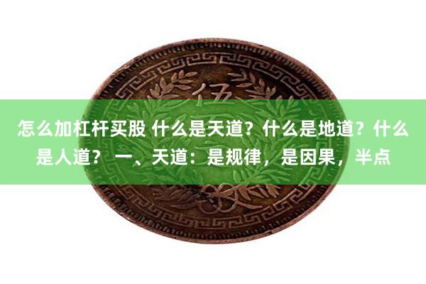 怎么加杠杆买股 什么是天道？什么是地道？什么是人道？ 一、天道：是规律，是因果，半点