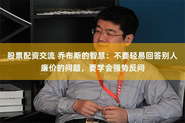 股票配资交流 乔布斯的智慧：不要轻易回答别人廉价的问题，要学会强势反问