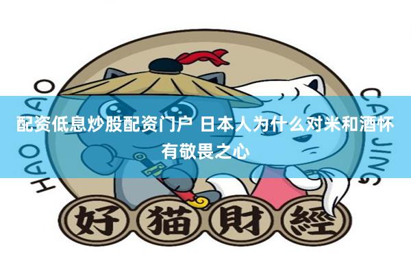 配资低息炒股配资门户 日本人为什么对米和酒怀有敬畏之心