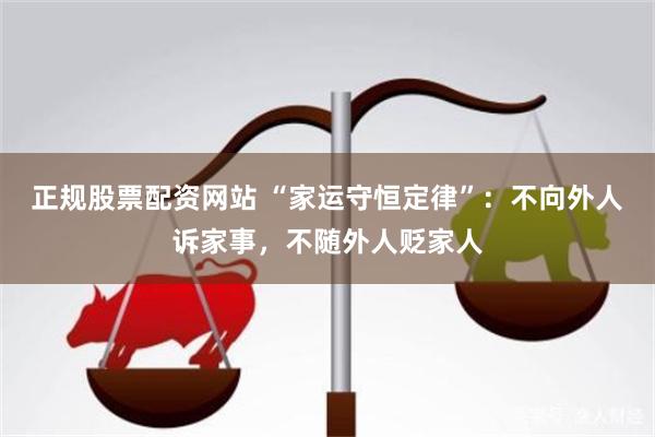 正规股票配资网站 “家运守恒定律”：不向外人诉家事，不随外人贬家人