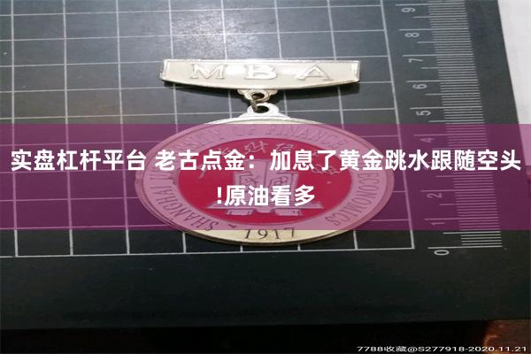 实盘杠杆平台 老古点金：加息了黄金跳水跟随空头!原油看多