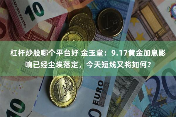 杠杆炒股哪个平台好 金玉堂：9.17黄金加息影响已经尘埃落定，今天短线又将如何？
