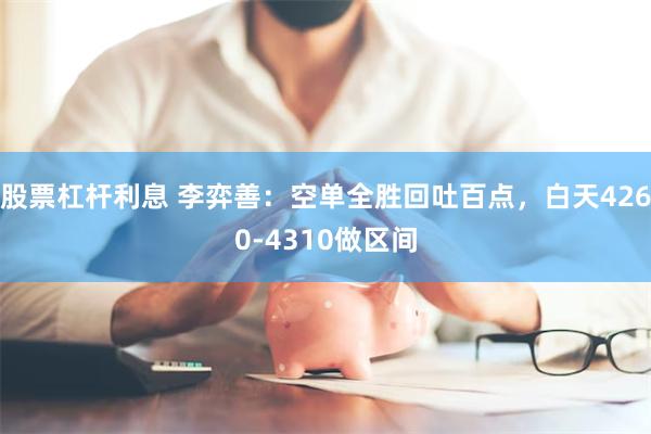 股票杠杆利息 李弈善：空单全胜回吐百点，白天4260-4310做区间