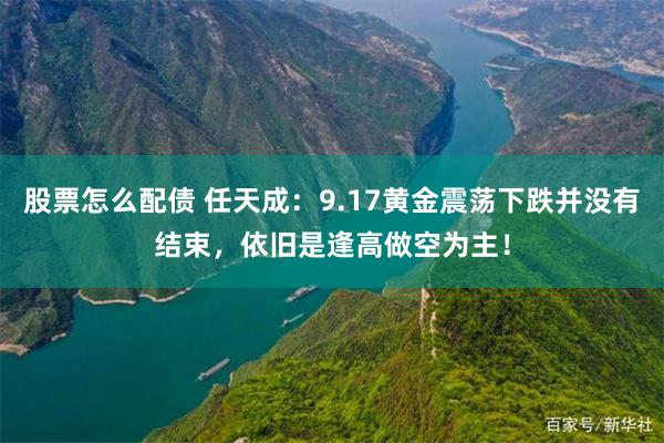 股票怎么配债 任天成：9.17黄金震荡下跌并没有结束，依旧是逢高做空为主！