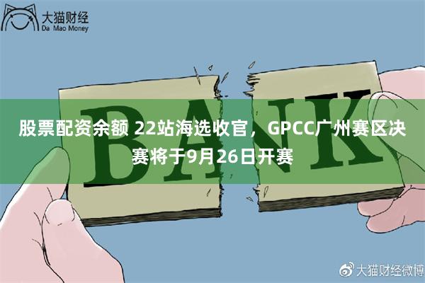 股票配资余额 22站海选收官，GPCC广州赛区决赛将于9月26日开赛