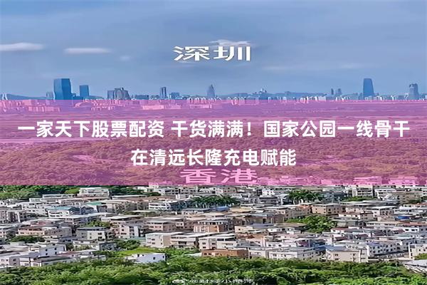 一家天下股票配资 干货满满！国家公园一线骨干在清远长隆充电赋能