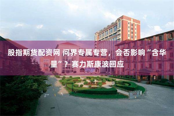 股指期货配资网 问界专属专营，会否影响“含华量”？赛力斯康波回应