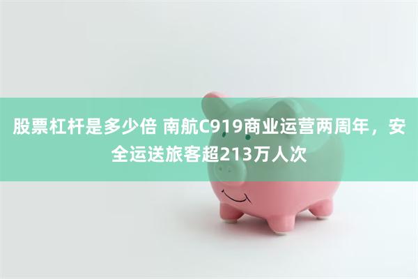 股票杠杆是多少倍 南航C919商业运营两周年，安全运送旅客超213万人次