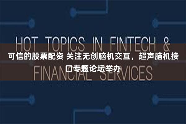 可信的股票配资 关注无创脑机交互，超声脑机接口专题论坛举办