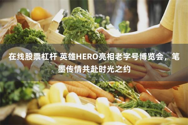 在线股票杠杆 英雄HERO亮相老字号博览会，笔墨传情共赴时光之约