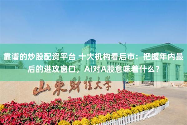 靠谱的炒股配资平台 十大机构看后市：把握年内最后的进攻窗口，AI对A股意味着什么？