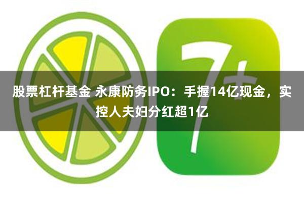 股票杠杆基金 永康防务IPO：手握14亿现金，实控人夫妇分红超1亿