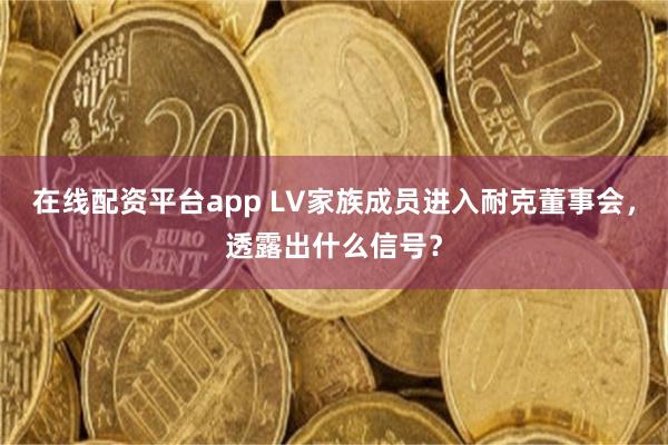 在线配资平台app LV家族成员进入耐克董事会，透露出什么信号？