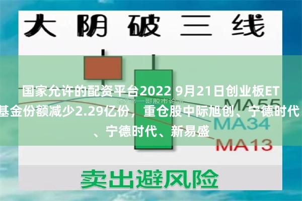 国家允许的配资平台2022 9月21日创业板ETF易方达基金份额减少2.29亿份,重仓股中际旭创、宁德时代、新易盛