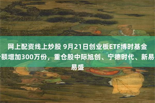 网上配资线上炒股 9月21日创业板ETF博时基金份额增加300万份，重仓股中际旭创、宁德时代、新易盛