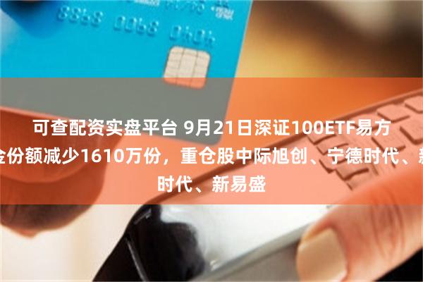 可查配资实盘平台 9月21日深证100ETF易方达基金份额减少1610万份，重仓股中际旭创、宁德时代、新易盛