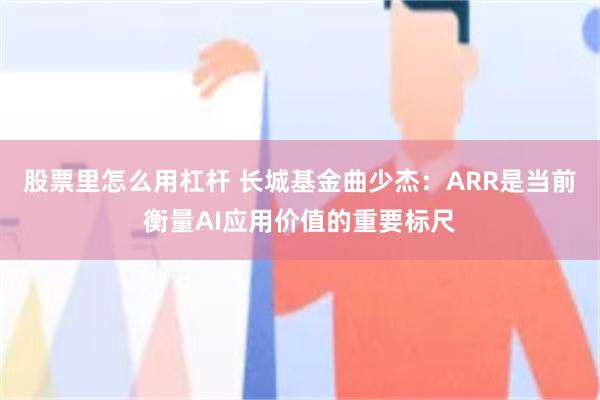 股票里怎么用杠杆 长城基金曲少杰：ARR是当前衡量AI应用价值的重要标尺