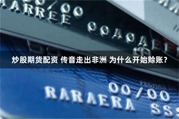 炒股期货配资 传音走出非洲 为什么开始赊账？