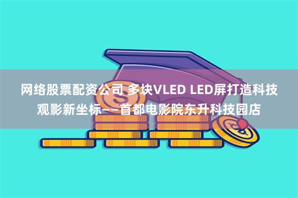 网络股票配资公司 多块VLED LED屏打造科技观影新坐标——首都电影院东升科技园店