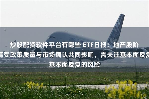 炒股配资软件平台有哪些 ETF日报：地产股阶段性行情受政策质量与市场确认共同影响，需关注基本面反复的风险