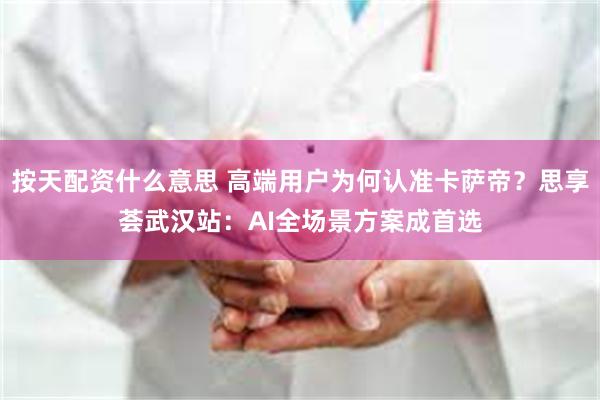 按天配资什么意思 高端用户为何认准卡萨帝？思享荟武汉站：AI全场景方案成首选