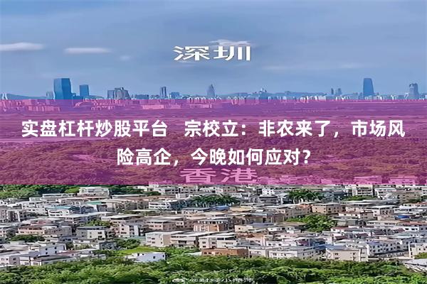 实盘杠杆炒股平台   宗校立：非农来了，市场风险高企，今晚如何应对？