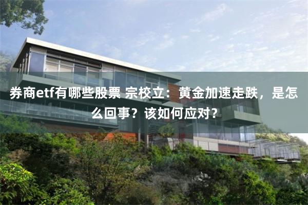 券商etf有哪些股票 宗校立：黄金加速走跌，是怎么回事？该如何应对？