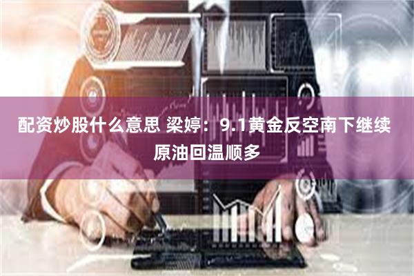配资炒股什么意思 梁婷：9.1黄金反空南下继续 原油回温顺多