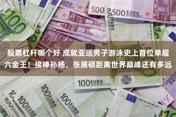 股票杠杆哪个好 成就亚运男子游泳史上首位单届六金王！接棒孙杨，张展硕距离世界巅峰还有多远