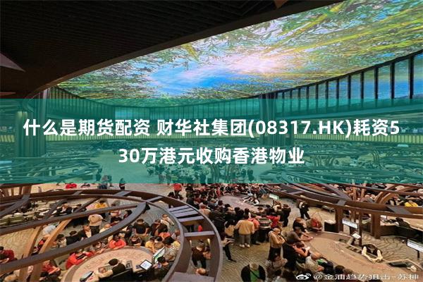 什么是期货配资 财华社集团(08317.HK)耗资530万港元收购香港物业