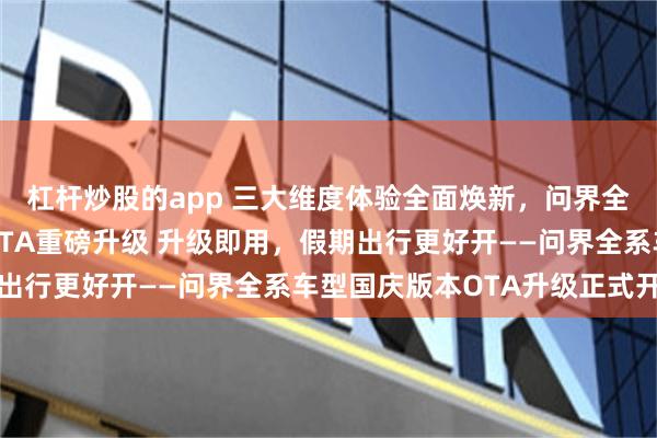 杠杆炒股的app 三大维度体验全面焕新,问界全系车型迎来国庆版本OTA重磅升级 升级即用,假期出行更好开——问界全系车型国庆版本OTA升级正式开启