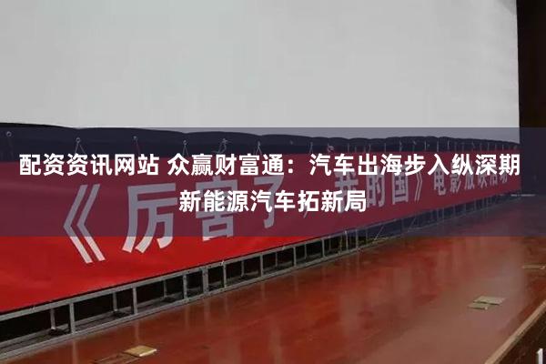 配资资讯网站 众赢财富通：汽车出海步入纵深期 新能源汽车拓新局