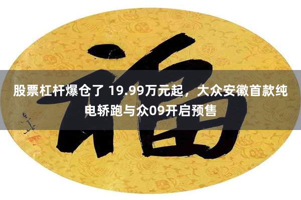 股票杠杆爆仓了 19.99万元起，大众安徽首款纯电轿跑与众09开启预售