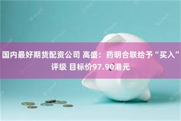 国内最好期货配资公司 高盛:药明合联给予“买入”评级 目标价97.90港元