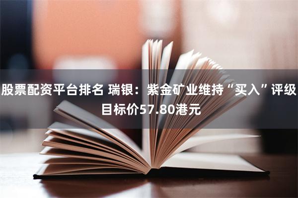 股票配资平台排名 瑞银：紫金矿业维持“买入”评级 目标价57.80港元