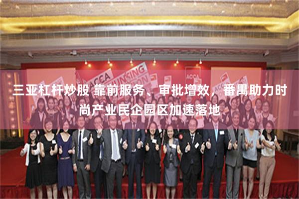 三亚杠杆炒股 靠前服务、审批增效，番禺助力时尚产业民企园区加速落地