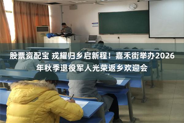 股票资配宝 戎耀归乡启新程!嘉禾街举办2026年秋季退役军人光荣返乡欢迎会