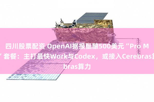 四川股票配资 OpenAI据报酝酿500美元“Pro Max”套餐：主打最快Work与Codex，或接入Cerebras算力