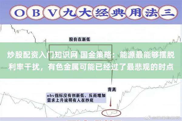 炒股配资入门知识网 国金策略：能源最能够摆脱利率干扰，有色金属可能已经过了最悲观的时点