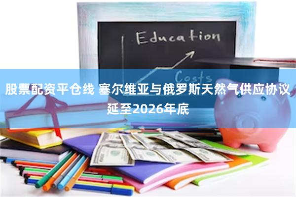 股票配资平仓线 塞尔维亚与俄罗斯天然气供应协议延至2026年底