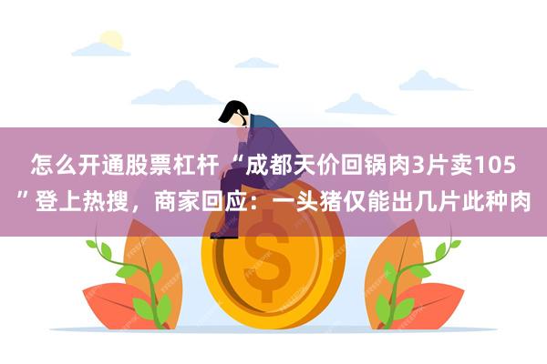 怎么开通股票杠杆 “成都天价回锅肉3片卖105”登上热搜，商家回应：一头猪仅能出几片此种肉